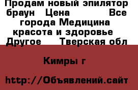 Продам новый эпилятор браун › Цена ­ 1 500 - Все города Медицина, красота и здоровье » Другое   . Тверская обл.,Кимры г.